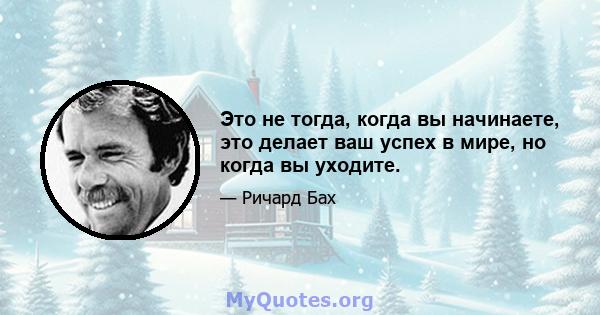 Это не тогда, когда вы начинаете, это делает ваш успех в мире, но когда вы уходите.