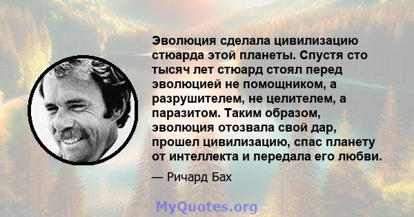 Эволюция сделала цивилизацию стюарда этой планеты. Спустя сто тысяч лет стюард стоял перед эволюцией не помощником, а разрушителем, не целителем, а паразитом. Таким образом, эволюция отозвала свой дар, прошел