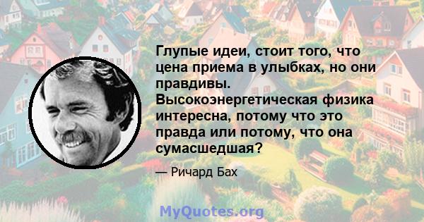 Глупые идеи, стоит того, что цена приема в улыбках, но они правдивы. Высокоэнергетическая физика интересна, потому что это правда или потому, что она сумасшедшая?