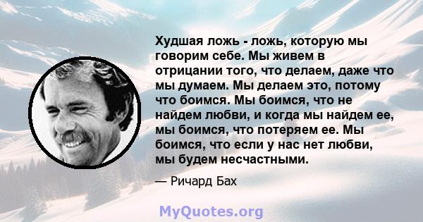 Худшая ложь - ложь, которую мы говорим себе. Мы живем в отрицании того, что делаем, даже что мы думаем. Мы делаем это, потому что боимся. Мы боимся, что не найдем любви, и когда мы найдем ее, мы боимся, что потеряем ее. 