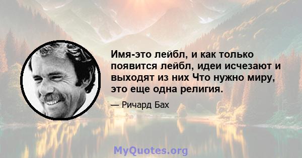 Имя-это лейбл, и как только появится лейбл, идеи исчезают и выходят из них Что нужно миру, это еще одна религия.