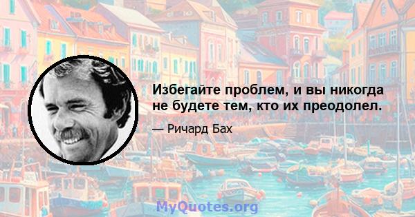 Избегайте проблем, и вы никогда не будете тем, кто их преодолел.