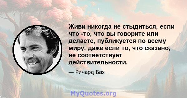 Живи никогда не стыдиться, если что -то, что вы говорите или делаете, публикуется по всему миру, даже если то, что сказано, не соответствует действительности.