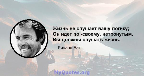 Жизнь не слушает вашу логику; Он идет по -своему, нетронутым. Вы должны слушать жизнь.