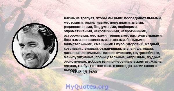 Жизнь не требует, чтобы мы были последовательными, жестокими, терпеливыми, полезными, злыми, рациональными, бездумными, любящими, опрометчивыми, некротичными, невротичными, осторожными, жесткими, терпимыми,