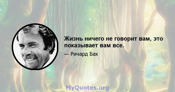 Жизнь ничего не говорит вам, это показывает вам все.