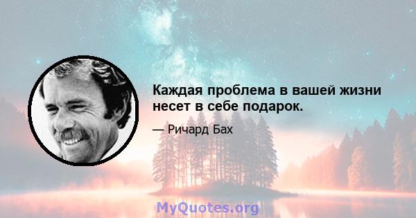 Каждая проблема в вашей жизни несет в себе подарок.