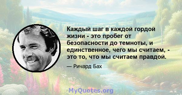 Каждый шаг в каждой гордой жизни - это пробег от безопасности до темноты, и единственное, чего мы считаем, - это то, что мы считаем правдой.