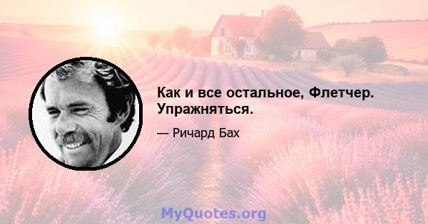 Как и все остальное, Флетчер. Упражняться.