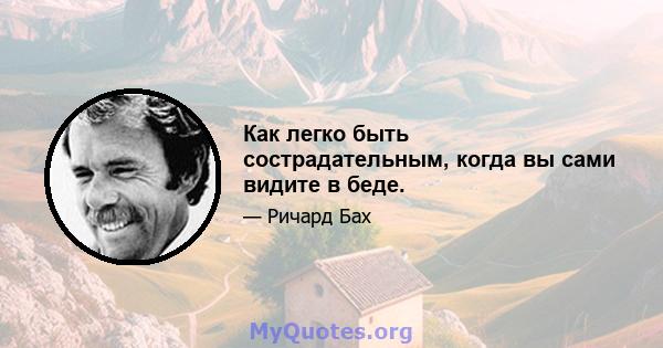 Как легко быть сострадательным, когда вы сами видите в беде.