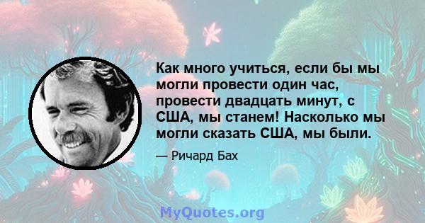 Как много учиться, если бы мы могли провести один час, провести двадцать минут, с США, мы станем! Насколько мы могли сказать США, мы были.