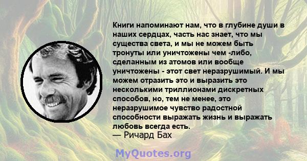 Книги напоминают нам, что в глубине души в наших сердцах, часть нас знает, что мы существа света, и мы не можем быть тронуты или уничтожены чем -либо, сделанным из атомов или вообще уничтожены - этот свет неразрушимый.