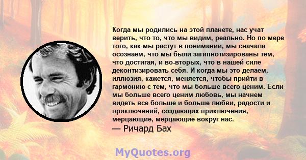 Когда мы родились на этой планете, нас учат верить, что то, что мы видим, реально. Но по мере того, как мы растут в понимании, мы сначала осознаем, что мы были загипнотизированы тем, что достигая, и во-вторых, что в