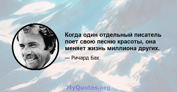 Когда один отдельный писатель поет свою песню красоты, она меняет жизнь миллиона других.