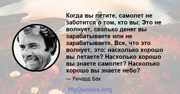 Когда вы летите, самолет не заботится о том, кто вы; Это не волнует, сколько денег вы зарабатываете или не зарабатываете. Все, что это волнует, это: насколько хорошо вы летаете? Насколько хорошо вы знаете самолет?