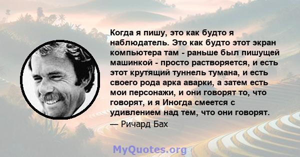 Когда я пишу, это как будто я наблюдатель. Это как будто этот экран компьютера там - раньше был пишущей машинкой - просто растворяется, и есть этот крутящий туннель тумана, и есть своего рода арка аварки, а затем есть