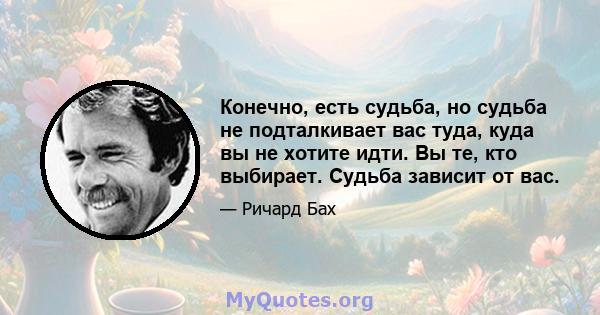 Конечно, есть судьба, но судьба не подталкивает вас туда, куда вы не хотите идти. Вы те, кто выбирает. Судьба зависит от вас.