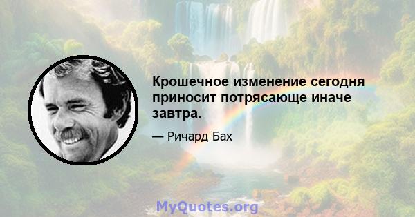 Крошечное изменение сегодня приносит потрясающе иначе завтра.