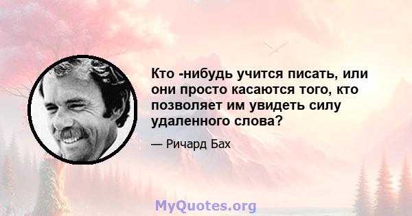 Кто -нибудь учится писать, или они просто касаются того, кто позволяет им увидеть силу удаленного слова?