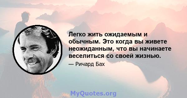 Легко жить ожидаемым и обычным. Это когда вы живете неожиданным, что вы начинаете веселиться со своей жизнью.