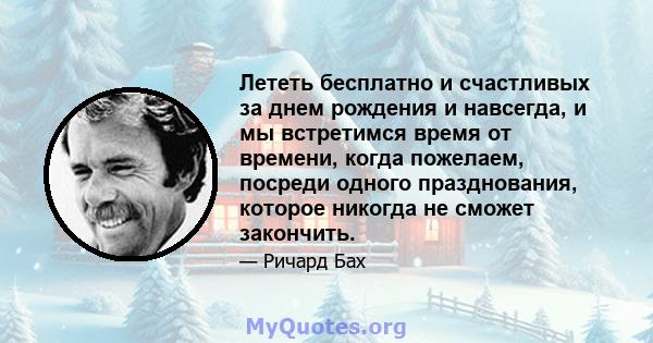 Лететь бесплатно и счастливых за днем ​​рождения и навсегда, и мы встретимся время от времени, когда пожелаем, посреди одного празднования, которое никогда не сможет закончить.