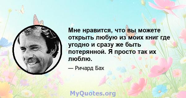 Мне нравится, что вы можете открыть любую из моих книг где угодно и сразу же быть потерянной. Я просто так их люблю.