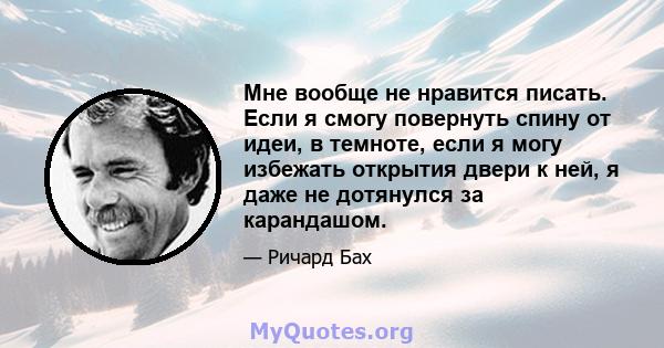 Мне вообще не нравится писать. Если я смогу повернуть спину от идеи, в темноте, если я могу избежать открытия двери к ней, я даже не дотянулся за карандашом.