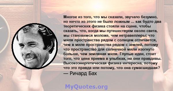 Многое из того, что мы сказали, звучало безумно, но ничто из этого не было ложным ... как будто два теоретических физика стояли на сцене, чтобы сказать, что, когда мы путешествуем около света, мы становимся моложе, чем