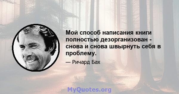 Мой способ написания книги полностью дезорганизован - снова и снова швырнуть себя в проблему.