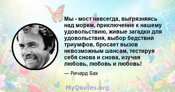 Мы - мост навсегда, выгрязняясь над морем, приключение к нашему удовольствию, живые загадки для удовольствия, выбор бедствий триумфов, бросает вызов невозможным шансам, тестируя себя снова и снова, изучая любовь, любовь 