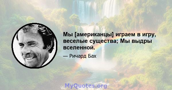 Мы [американцы] играем в игру, веселые существа; Мы выдры вселенной.