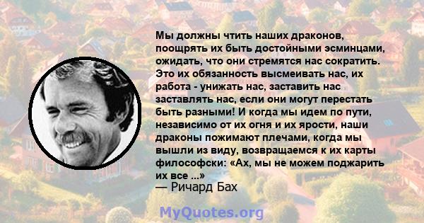 Мы должны чтить наших драконов, поощрять их быть достойными эсминцами, ожидать, что они стремятся нас сократить. Это их обязанность высмеивать нас, их работа - унижать нас, заставить нас заставлять нас, если они могут