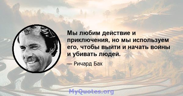 Мы любим действие и приключения, но мы используем его, чтобы выйти и начать войны и убивать людей.