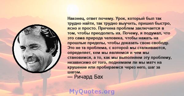 Наконец, ответ почему. Урок, который был так трудно найти, так трудно выучить, пришел быстро, ясно и просто. Причина проблем заключается в том, чтобы преодолеть их. Почему, я подумал, что это сама природа человека,