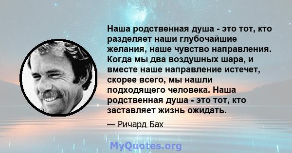 Наша родственная душа - это тот, кто разделяет наши глубочайшие желания, наше чувство направления. Когда мы два воздушных шара, и вместе наше направление истечет, скорее всего, мы нашли подходящего человека. Наша