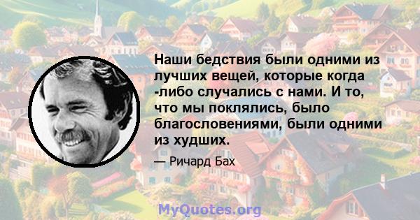 Наши бедствия были одними из лучших вещей, которые когда -либо случались с нами. И то, что мы поклялись, было благословениями, были одними из худших.