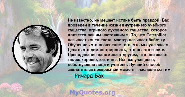 Не известно, не мешает истине быть правдой. Вас проведен в течение жизни внутреннего учебного существа, игривого духовного существа, которое является вашим настоящим я. То, что Caterpillar называет конец света, мастер