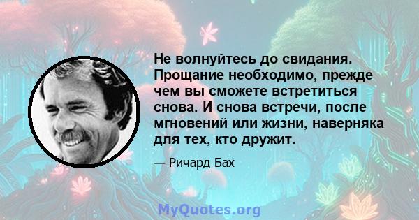 Не волнуйтесь до свидания. Прощание необходимо, прежде чем вы сможете встретиться снова. И снова встречи, после мгновений или жизни, наверняка для тех, кто дружит.