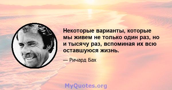 Некоторые варианты, которые мы живем не только один раз, но и тысячу раз, вспоминая их всю оставшуюся жизнь.