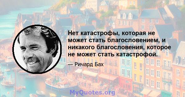 Нет катастрофы, которая не может стать благословением, и никакого благословения, которое не может стать катастрофой.