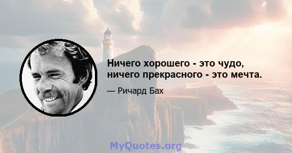 Ничего хорошего - это чудо, ничего прекрасного - это мечта.