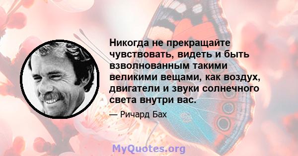 Никогда не прекращайте чувствовать, видеть и быть взволнованным такими великими вещами, как воздух, двигатели и звуки солнечного света внутри вас.