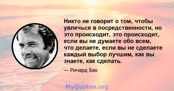 Никто не говорит о том, чтобы увлечься в посредственности, но это происходит, это происходит, если вы не думаете обо всем, что делаете, если вы не сделаете каждый выбор лучшим, как вы знаете, как сделать.