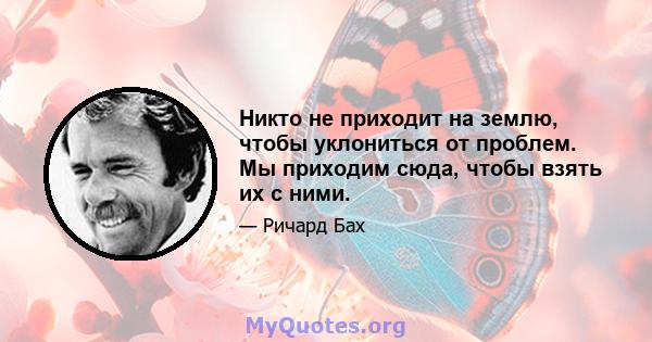 Никто не приходит на землю, чтобы уклониться от проблем. Мы приходим сюда, чтобы взять их с ними.