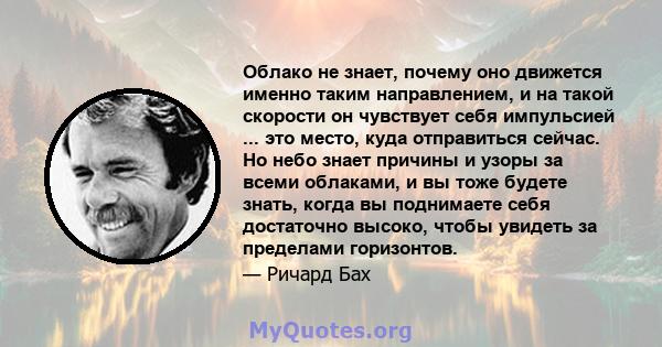 Облако не знает, почему оно движется именно таким направлением, и на такой скорости он чувствует себя импульсией ... это место, куда отправиться сейчас. Но небо знает причины и узоры за всеми облаками, и вы тоже будете