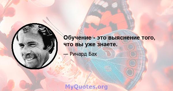 Обучение - это выяснение того, что вы уже знаете.