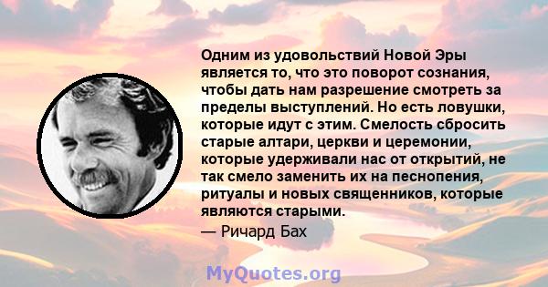 Одним из удовольствий Новой Эры является то, что это поворот сознания, чтобы дать нам разрешение смотреть за пределы выступлений. Но есть ловушки, которые идут с этим. Смелость сбросить старые алтари, церкви и