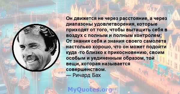 Он движется не через расстояние, а через диапазоны удовлетворения, которые приходят от того, чтобы вытащить себя в воздух с полным и полным контролем; От знания себя и знания своего самолета настолько хорошо, что он