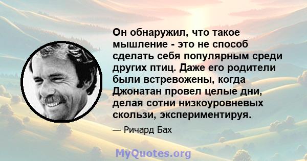 Он обнаружил, что такое мышление - это не способ сделать себя популярным среди других птиц. Даже его родители были встревожены, когда Джонатан провел целые дни, делая сотни низкоуровневых скользи, экспериментируя.