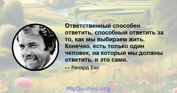 Ответственный способен ответить, способный ответить за то, как мы выбираем жить. Конечно, есть только один человек, на который мы должны ответить, и это сами.